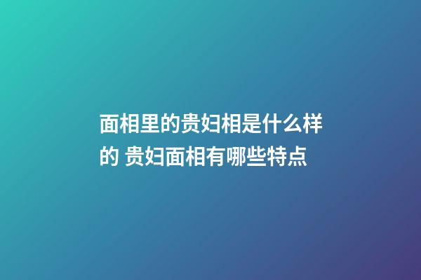 面相里的贵妇相是什么样的 贵妇面相有哪些特点
